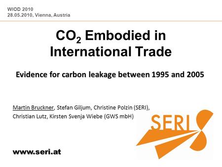 WIOD 2010 28.05.2010, Vienna, Austria www.seri.at CO 2 Embodied in International Trade Evidence for carbon leakage between 1995 and 2005 Martin Bruckner,