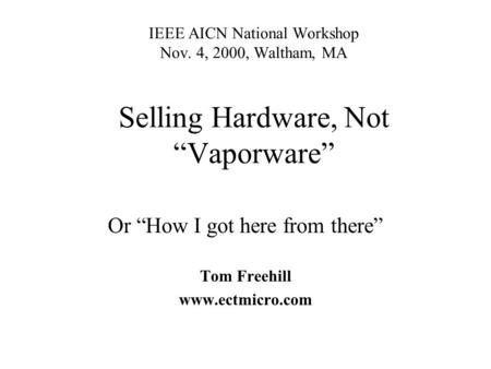 IEEE AICN National Workshop Nov. 4, 2000, Waltham, MA Selling Hardware, Not Vaporware Or How I got here from there Tom Freehill www.ectmicro.com.