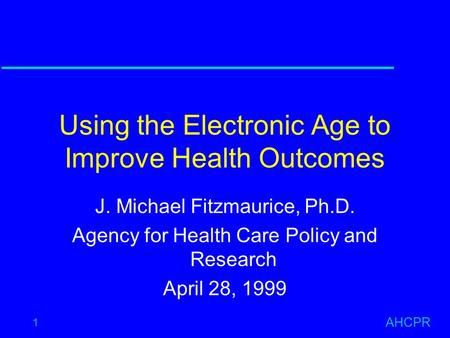 AHCPR 1 Using the Electronic Age to Improve Health Outcomes J. Michael Fitzmaurice, Ph.D. Agency for Health Care Policy and Research April 28, 1999.