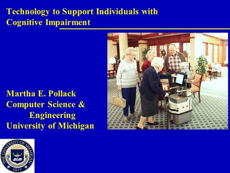 Technology to Support Individuals with Cognitive Impairment Martha E. Pollack Computer Science & Engineering University of Michigan.