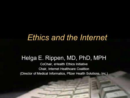 Ethics and the Internet Helga E. Rippen, MD, PhD, MPH CoChair, eHealth Ethics Initiative Chair, Internet Healthcare Coalition (Director of Medical Informatics,