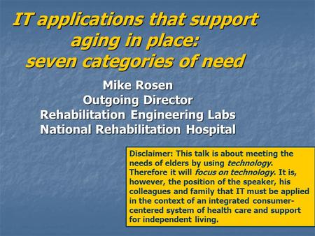 IT applications that support aging in place: seven categories of need Mike Rosen Outgoing Director Rehabilitation Engineering Labs National Rehabilitation.