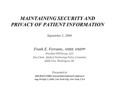 MAINTAINING SECURITY AND PRIVACY OF PATIENT INFORMATION September 2, 2006 Frank E. Ferrante, MSEE, MSEPP President FEFGroup, LLC Past Chair, Medical Technology.