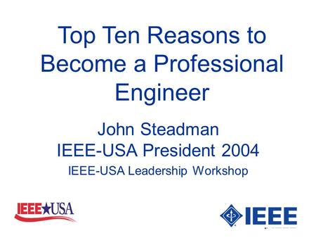 Top Ten Reasons to Become a Professional Engineer John Steadman IEEE-USA President 2004 IEEE-USA Leadership Workshop.