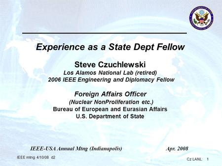 Cz LANL: 1 IEEE mtng 4/10/08 d2 Experience as a State Dept Fellow Steve Czuchlewski Los Alamos National Lab (retired) 2006 IEEE Engineering and Diplomacy.