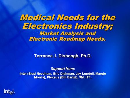 1 Medical Needs for the Electronics Industry; Market Analysis and Electronic Roadmap Needs. Terrance J. Dishongh, Ph.D. Support from: Intel (Brad Needham,