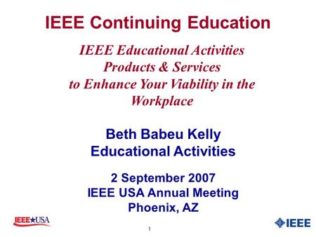 1 IEEE Continuing Education Beth Babeu Kelly Educational Activities 2 September 2007 IEEE USA Annual Meeting Phoenix, AZ IEEE Educational Activities Products.