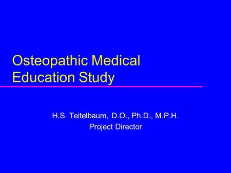 Osteopathic Medical Education Study H.S. Teitelbaum, D.O., Ph.D., M.P.H. Project Director.