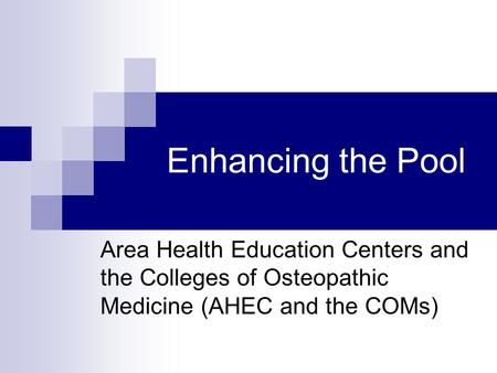 Enhancing the Pool Area Health Education Centers and the Colleges of Osteopathic Medicine (AHEC and the COMs)