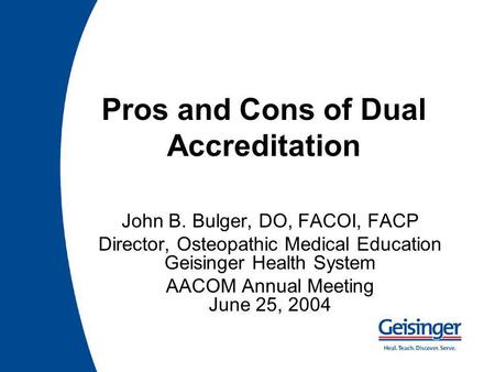 Pros and Cons of Dual Accreditation John B. Bulger, DO, FACOI, FACP Director, Osteopathic Medical Education Geisinger Health System AACOM Annual Meeting.