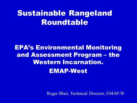 Sustainable Rangeland Roundtable EPAs Environmental Monitoring and Assessment Program – the Western Incarnation. EMAP-West Roger Blair, Technical Director,