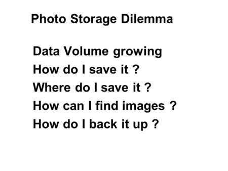 Data Volume growing How do I save it ? Where do I save it ? How can I find images ? How do I back it up ? Photo Storage Dilemma.