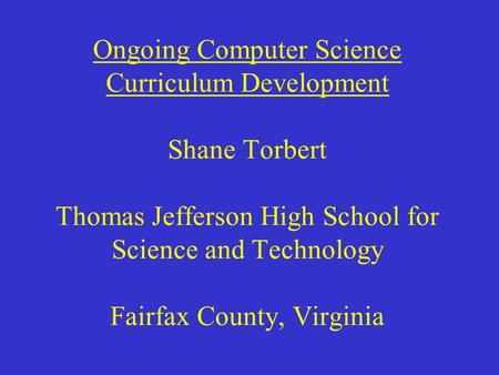 Ongoing Computer Science Curriculum Development Shane Torbert Thomas Jefferson High School for Science and Technology Fairfax County, Virginia.