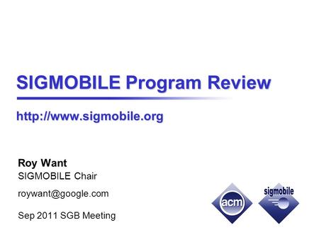 SIGMOBILE Program Review  Roy Want SIGMOBILE Chair Sep 2011 SGB Meeting.