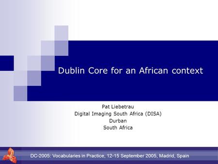 DC-2005: Vocabularies in Practice, 12-15 September 2005, Madrid, Spain Dublin Core for an African context Pat Liebetrau Digital Imaging South Africa (DISA)