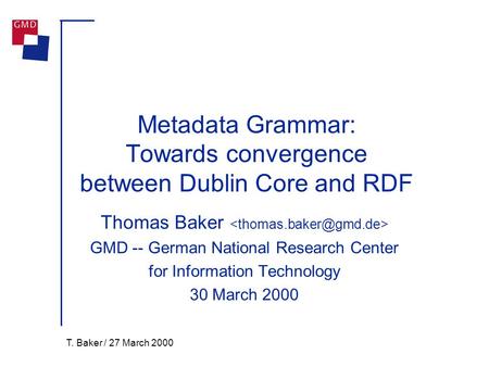 T. Baker / 27 March 2000 Metadata Grammar: Towards convergence between Dublin Core and RDF Thomas Baker GMD -- German National Research Center for Information.