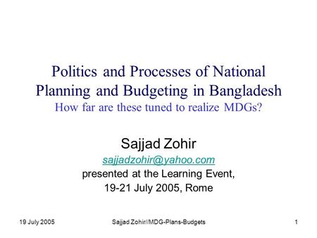 19 July 2005Sajjad Zohir//MDG-Plans-Budgets1 Politics and Processes of National Planning and Budgeting in Bangladesh How far are these tuned to realize.