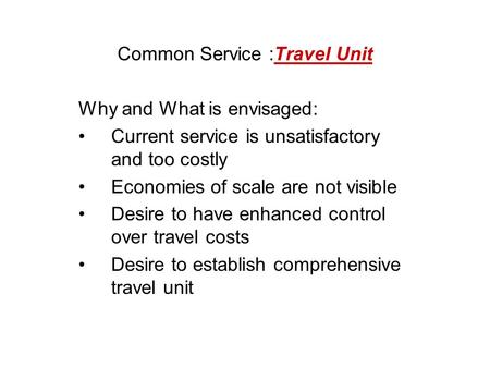 Common Service :Travel Unit Why and What is envisaged: Current service is unsatisfactory and too costly Economies of scale are not visible Desire to have.