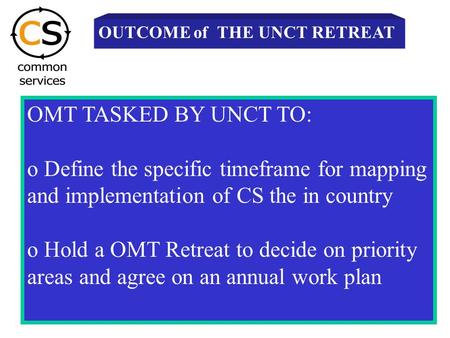 OMT TASKED BY UNCT TO: o Define the specific timeframe for mapping and implementation of CS the in country o Hold a OMT Retreat to decide on priority areas.