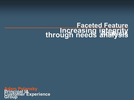 Increasing integrity through needs analysis Faceted Feature Analysis Adam Polansky Principal IA Customer Experience Group.