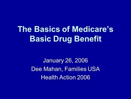 The Basics of Medicares Basic Drug Benefit January 26, 2006 Dee Mahan, Families USA Health Action 2006.