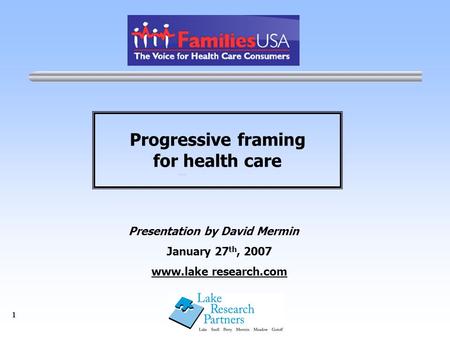 1 Progressive framing for health care Presentation by David Mermin January 27 th, 2007 www.lake research.com.