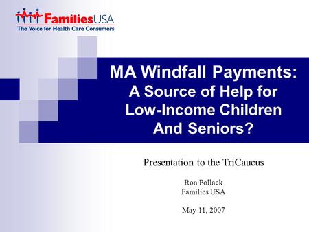 MA Windfall Payments: A Source of Help for Low-Income Children And Seniors? Presentation to the TriCaucus Ron Pollack Families USA May 11, 2007.