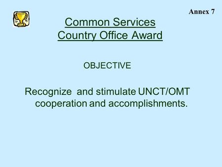 Common Services Country Office Award OBJECTIVE Recognize and stimulate UNCT/OMT cooperation and accomplishments. Annex 7.