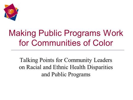 Making Public Programs Work for Communities of Color Talking Points for Community Leaders on Racial and Ethnic Health Disparities and Public Programs.