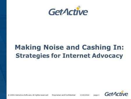 © 2004. GetActive Software. All rights reserved Proprietary and Confidential 2/10/2014 page 1 Making Noise and Cashing In: Strategies for Internet Advocacy.