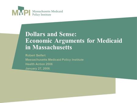 Dollars and Sense: Economic Arguments for Medicaid in Massachusetts Robert Seifert Massachusetts Medicaid Policy Institute Health Action 2006 January 27,