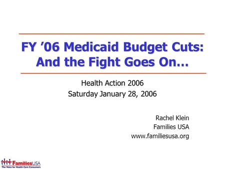 FY 06 Medicaid Budget Cuts: And the Fight Goes On… Health Action 2006 Saturday January 28, 2006 Rachel Klein Families USA www.familiesusa.org.