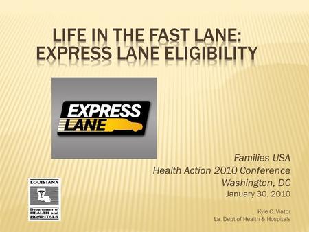 Families USA Health Action 2010 Conference Washington, DC January 30, 2010 Kyle C. Viator La. Dept of Health & Hospitals.