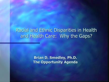 Racial and Ethnic Disparities in Health and Health Care: Why the Gaps? Brian D. Smedley, Ph.D. The Opportunity Agenda.