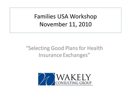 Families USA Workshop November 11, 2010 Selecting Good Plans for Health Insurance Exchanges.