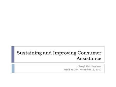 Sustaining and Improving Consumer Assistance Cheryl Fish-Parcham Families USA, November 11, 2010.