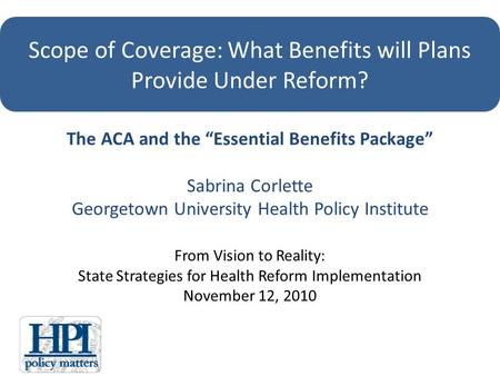 The ACA and the Essential Benefits Package Sabrina Corlette Georgetown University Health Policy Institute From Vision to Reality: State Strategies for.