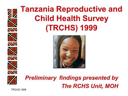 TRCHS 1999 Tanzania Reproductive and Child Health Survey (TRCHS) 1999 Preliminary findings presented by The RCHS Unit, MOH.