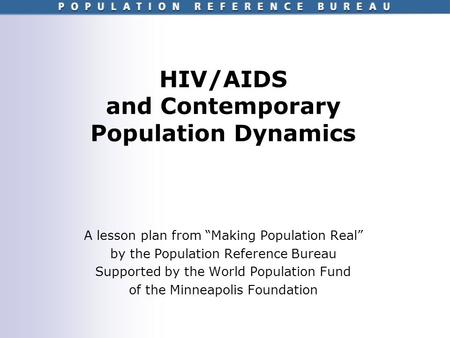 HIV/AIDS and Contemporary Population Dynamics A lesson plan from Making Population Real by the Population Reference Bureau Supported by the World Population.