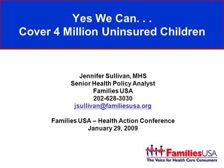 Yes We Can... Cover 4 Million Uninsured Children Jennifer Sullivan, MHS Senior Health Policy Analyst Families USA 202-628-3030