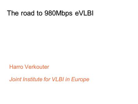 Jun 07 Dec 07 Jun 08 Sep 07 Mar 08 The road to 980Mbps eVLBI Harro Verkouter Joint Institute for VLBI in Europe.