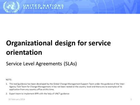 10 February 20141 Organizational design for service orientation Service Level Agreements (SLAs) NOTE: 1.This tool/guidance has been developed by the Global.