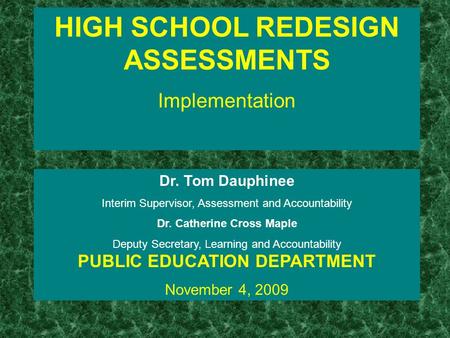 HIGH SCHOOL REDESIGN ASSESSMENTS Implementation Dr. Tom Dauphinee Interim Supervisor, Assessment and Accountability Dr. Catherine Cross Maple Deputy Secretary,