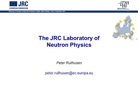 Workshop on European Small-Scale Accelerator Facilities, Aghios Nikolaos, Crete 7-8 September 2007 1 The JRC Laboratory of Neutron Physics Peter Rullhusen.