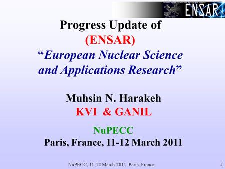 NuPECC, 11-12 March 2011, Paris, France 1 Progress Update of (ENSAR)European Nuclear Science and Applications Research Muhsin N. Harakeh KVI & GANIL NuPECC.