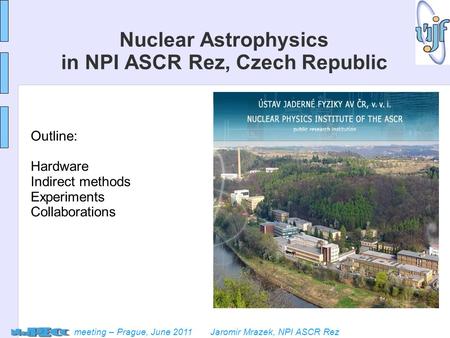 Meeting – Prague, June 2011 Jaromir Mrazek, NPI ASCR Rez Nuclear Astrophysics in NPI ASCR Rez, Czech Republic Outline: Hardware Indirect methods Experiments.