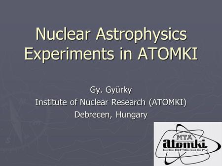 Nuclear Astrophysics Experiments in ATOMKI Gy. Gyürky Institute of Nuclear Research (ATOMKI) Debrecen, Hungary.