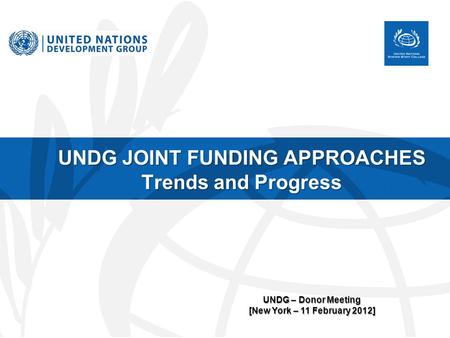 UNDG JOINT FUNDING APPROACHES Trends and Progress UNDG – Donor Meeting [New York – 11 February 2012]