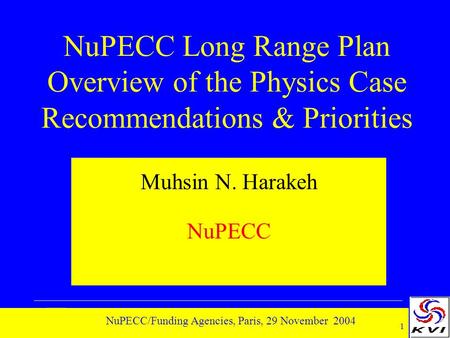 1 NuPECC/Funding Agencies, Paris, 29 November 2004 NuPECC Long Range Plan Overview of the Physics Case Recommendations & Priorities Muhsin N. Harakeh NuPECC.