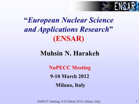 NuPECC Meeting, 9-10 March 2012; Milano, Italy 1 European Nuclear Science and Applications Research (ENSAR) Muhsin N. Harakeh NuPECC Meeting 9-10 March.